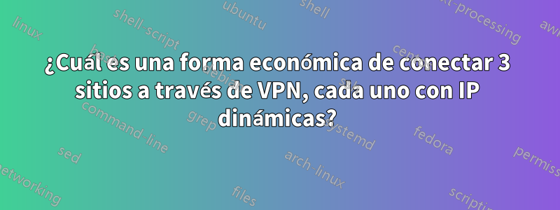 ¿Cuál es una forma económica de conectar 3 sitios a través de VPN, cada uno con IP dinámicas?