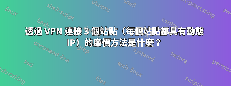 透過 VPN 連接 3 個站點（每個站點都具有動態 IP）的廉價方法是什麼？