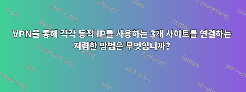 VPN을 통해 각각 동적 IP를 사용하는 3개 사이트를 연결하는 저렴한 방법은 무엇입니까?