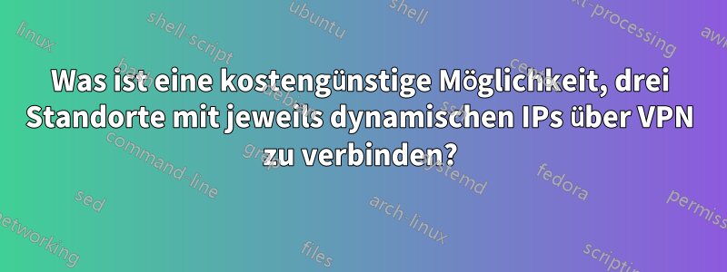 Was ist eine kostengünstige Möglichkeit, drei Standorte mit jeweils dynamischen IPs über VPN zu verbinden?