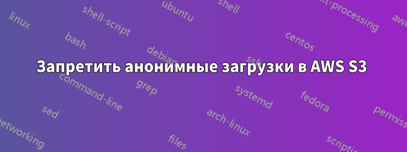 Запретить анонимные загрузки в AWS S3