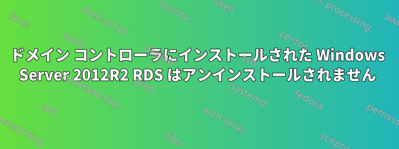 ドメイン コントローラにインストールされた Windows Server 2012R2 RDS はアンインストールされません