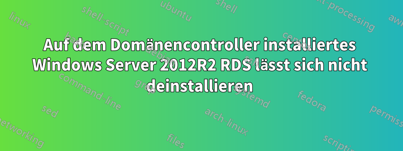 Auf dem Domänencontroller installiertes Windows Server 2012R2 RDS lässt sich nicht deinstallieren