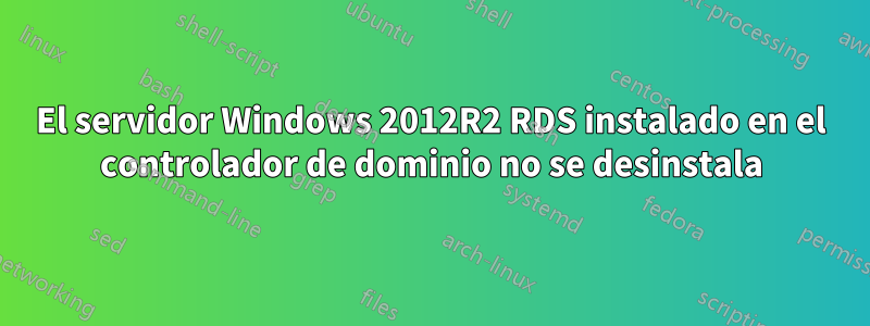 El servidor Windows 2012R2 RDS instalado en el controlador de dominio no se desinstala