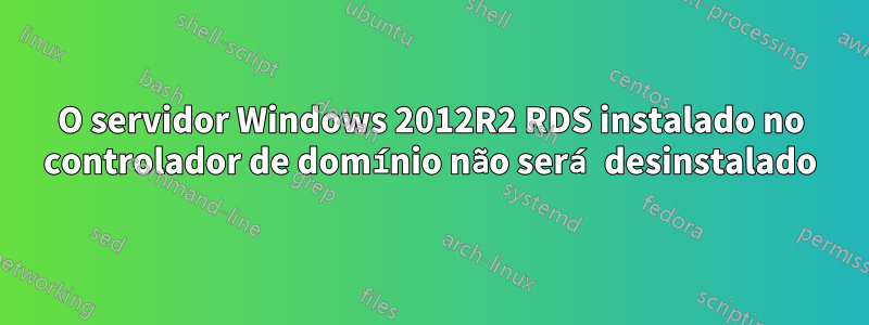 O servidor Windows 2012R2 RDS instalado no controlador de domínio não será desinstalado