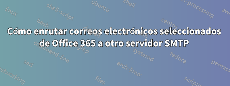 Cómo enrutar correos electrónicos seleccionados de Office 365 a otro servidor SMTP