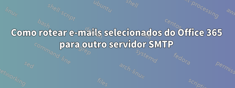 Como rotear e-mails selecionados do Office 365 para outro servidor SMTP