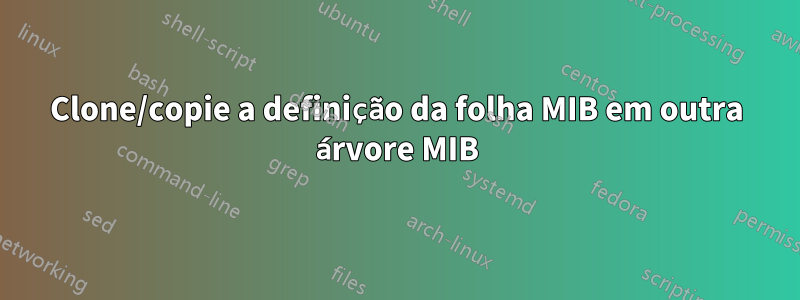 Clone/copie a definição da folha MIB em outra árvore MIB