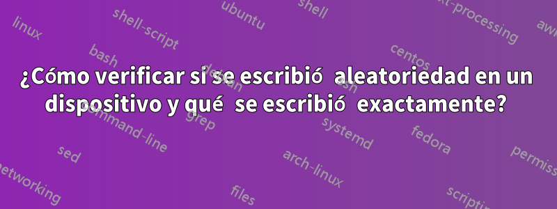 ¿Cómo verificar si se escribió aleatoriedad en un dispositivo y qué se escribió exactamente?