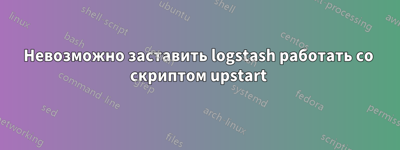 Невозможно заставить logstash работать со скриптом upstart