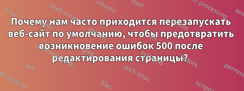 Почему нам часто приходится перезапускать веб-сайт по умолчанию, чтобы предотвратить возникновение ошибок 500 после редактирования страницы? 