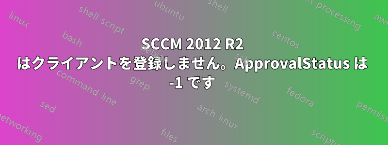 SCCM 2012 R2 はクライアントを登録しません。ApprovalStatus は -1 です