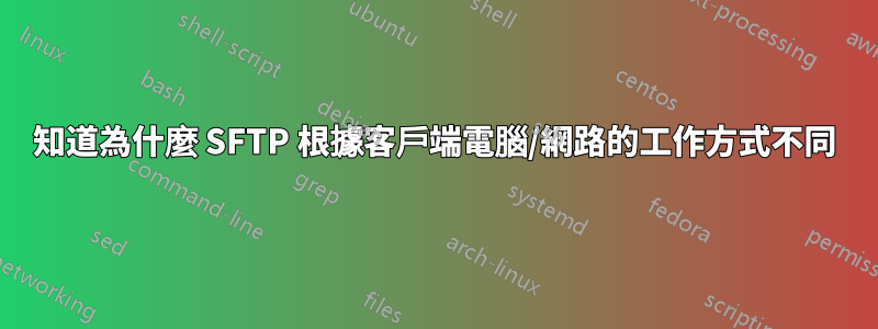 知道為什麼 SFTP 根據客戶端電腦/網路的工作方式不同