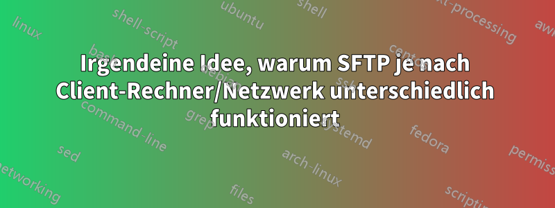 Irgendeine Idee, warum SFTP je nach Client-Rechner/Netzwerk unterschiedlich funktioniert