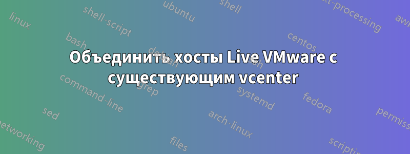 Объединить хосты Live VMware с существующим vcenter