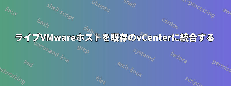 ライブVMwareホストを既存のvCenterに統合する