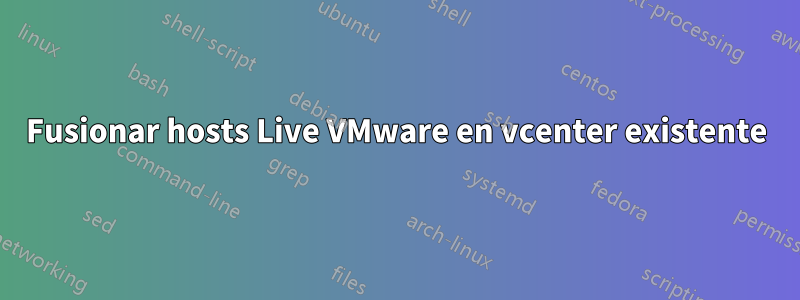 Fusionar hosts Live VMware en vcenter existente