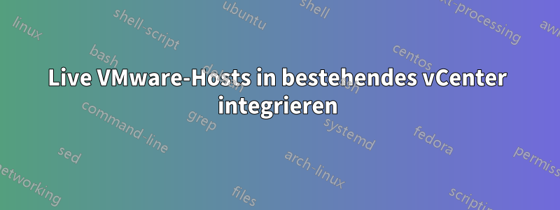 Live VMware-Hosts in bestehendes vCenter integrieren