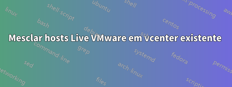 Mesclar hosts Live VMware em vcenter existente