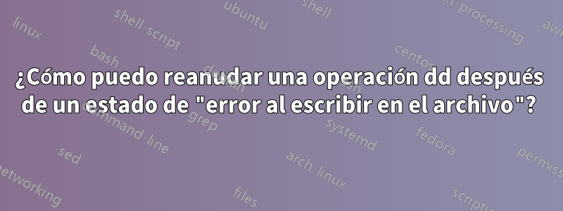 ¿Cómo puedo reanudar una operación dd después de un estado de "error al escribir en el archivo"?