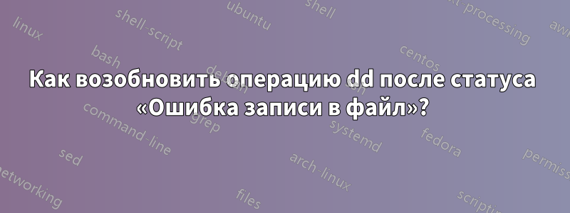 Как возобновить операцию dd после статуса «Ошибка записи в файл»?