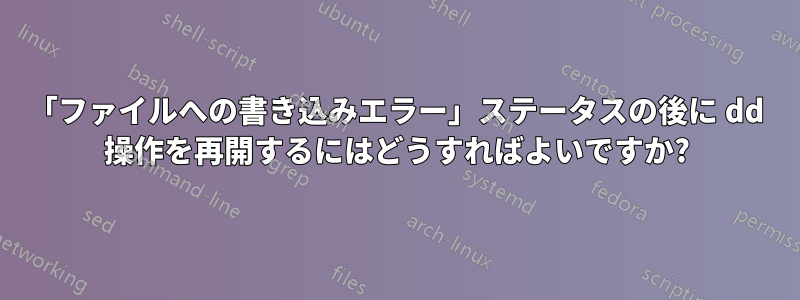 「ファイルへの書き込みエラー」ステータスの後に dd 操作を再開するにはどうすればよいですか?