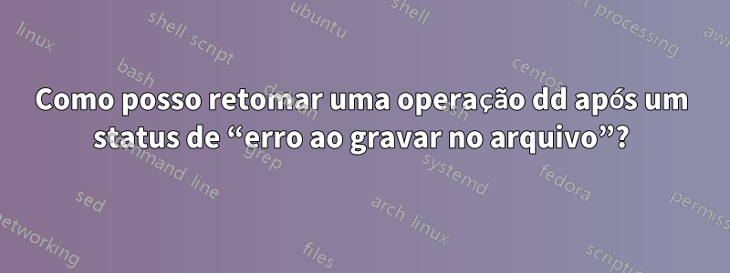 Como posso retomar uma operação dd após um status de “erro ao gravar no arquivo”?