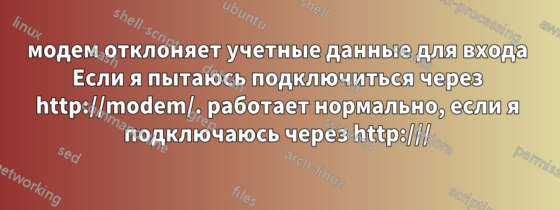 модем отклоняет учетные данные для входа Если я пытаюсь подключиться через http://modem/. работает нормально, если я подключаюсь через http:///