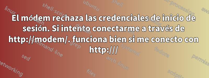 El módem rechaza las credenciales de inicio de sesión. Si intento conectarme a través de http://modem/. funciona bien si me conecto con http:///