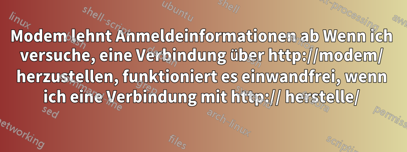 Modem lehnt Anmeldeinformationen ab Wenn ich versuche, eine Verbindung über http://modem/ herzustellen, funktioniert es einwandfrei, wenn ich eine Verbindung mit http:// herstelle/