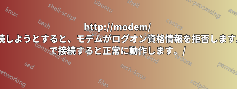 http://modem/ 経由で接続しようとすると、モデムがログオン資格情報を拒否します。http:// で接続すると正常に動作します。/