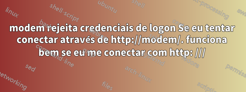 modem rejeita credenciais de logon Se eu tentar conectar através de http://modem/. funciona bem se eu me conectar com http: ///