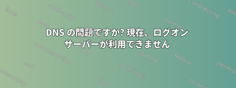 DNS の問題ですか? 現在、ログオン サーバーが利用できません