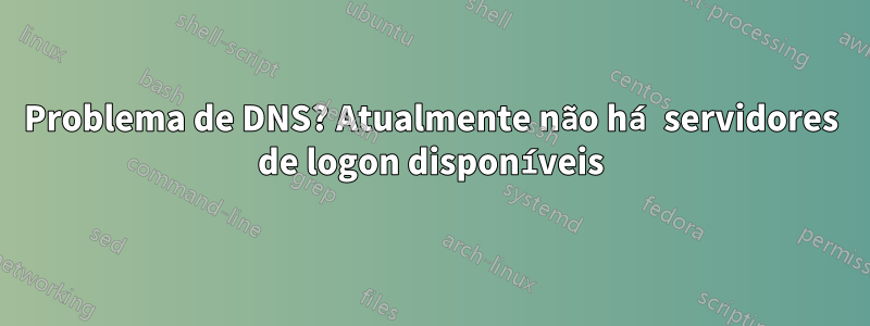 Problema de DNS? Atualmente não há servidores de logon disponíveis