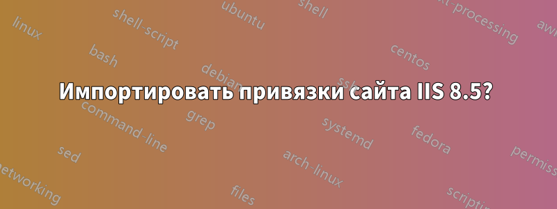 Импортировать привязки сайта IIS 8.5?