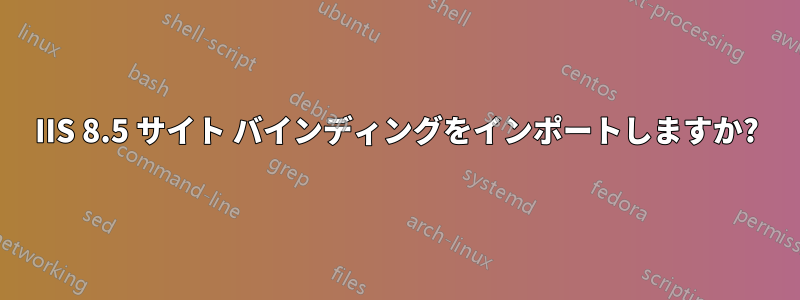 IIS 8.5 サイト バインディングをインポートしますか?