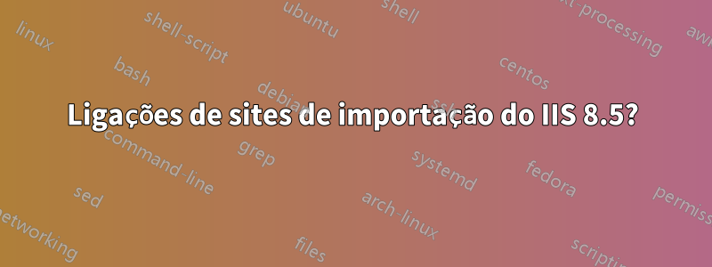 Ligações de sites de importação do IIS 8.5?