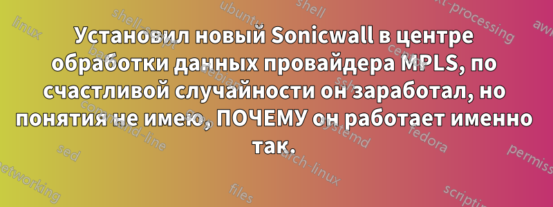 Установил новый Sonicwall в центре обработки данных провайдера MPLS, по счастливой случайности он заработал, но понятия не имею, ПОЧЕМУ он работает именно так.