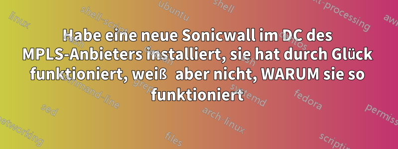 Habe eine neue Sonicwall im DC des MPLS-Anbieters installiert, sie hat durch Glück funktioniert, weiß aber nicht, WARUM sie so funktioniert