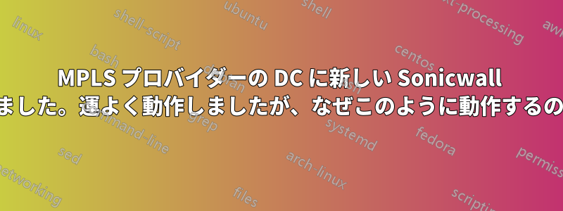 MPLS プロバイダーの DC に新しい Sonicwall をインストールしました。運よく動作しましたが、なぜこのように動作するのかわかりません。