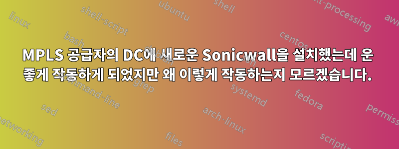 MPLS 공급자의 DC에 새로운 Sonicwall을 설치했는데 운 좋게 작동하게 되었지만 왜 이렇게 작동하는지 모르겠습니다.