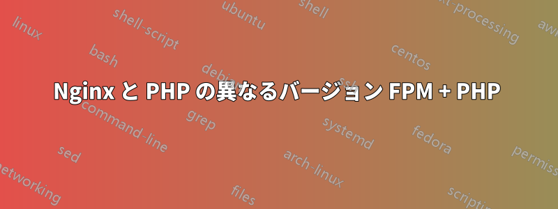 Nginx と PHP の異なるバージョン FPM + PHP