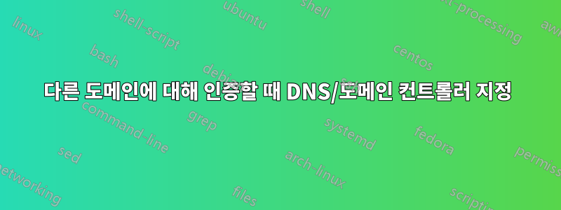 다른 도메인에 대해 인증할 때 DNS/도메인 컨트롤러 지정