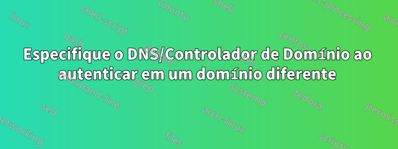 Especifique o DNS/Controlador de Domínio ao autenticar em um domínio diferente