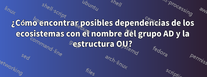 ¿Cómo encontrar posibles dependencias de los ecosistemas con el nombre del grupo AD y la estructura OU?