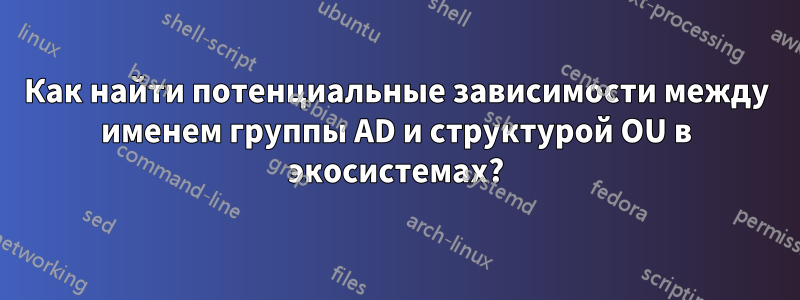 Как найти потенциальные зависимости между именем группы AD и структурой OU в экосистемах?