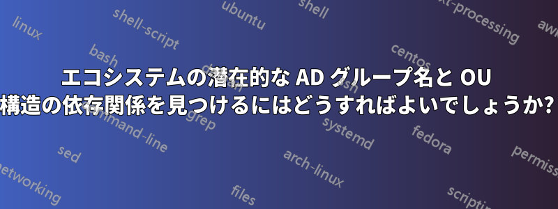 エコシステムの潜在的な AD グループ名と OU 構造の依存関係を見つけるにはどうすればよいでしょうか?