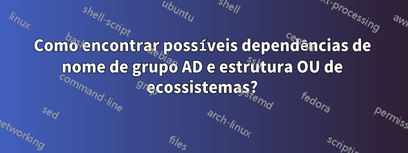 Como encontrar possíveis dependências de nome de grupo AD e estrutura OU de ecossistemas?