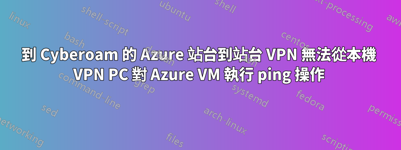 到 Cyber​​oam 的 Azure 站台到站台 VPN 無法從本機 VPN PC 對 Azure VM 執行 ping 操作