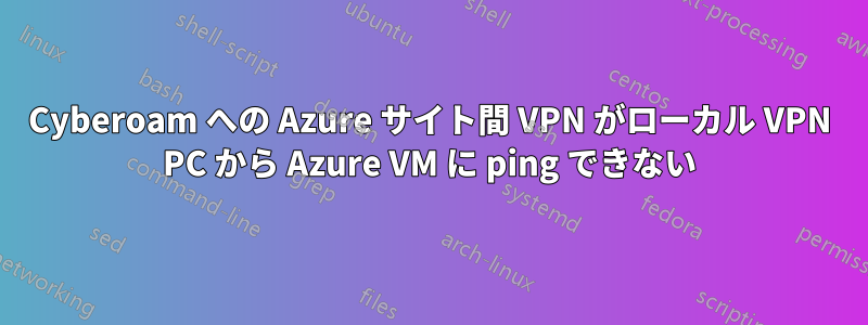 Cyber​​oam への Azure サイト間 VPN がローカル VPN PC から Azure VM に ping できない